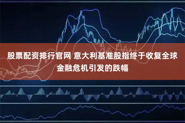 股票配资排行官网 意大利基准股指终于收复全球金融危机引发的跌幅