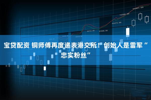 宝贷配资 铜师傅再度递表港交所！创始人是雷军“忠实粉丝”