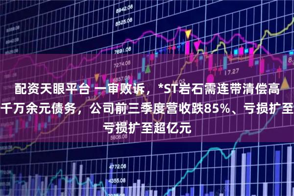 配资天眼平台 一审败诉，*ST岩石需连带清偿高酱酒业千万余元债务，公司前三季度营收跌85%、亏损扩至超亿元