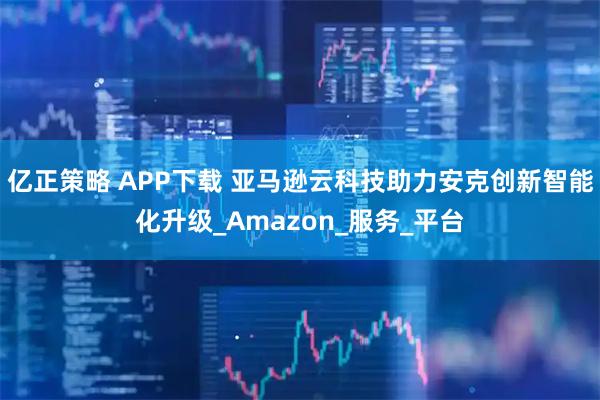 亿正策略 APP下载 亚马逊云科技助力安克创新智能化升级_Amazon_服务_平台