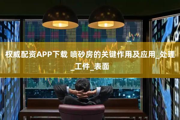权威配资APP下载 喷砂房的关键作用及应用_处理_工件_表面