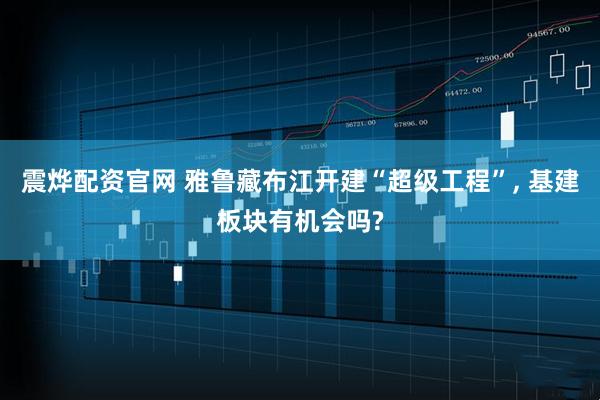 震烨配资官网 雅鲁藏布江开建“超级工程”, 基建板块有机会吗?