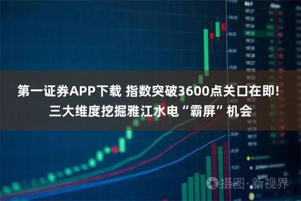 第一证券APP下载 指数突破3600点关口在即! 三大维度挖掘雅江水电“霸屏”机会