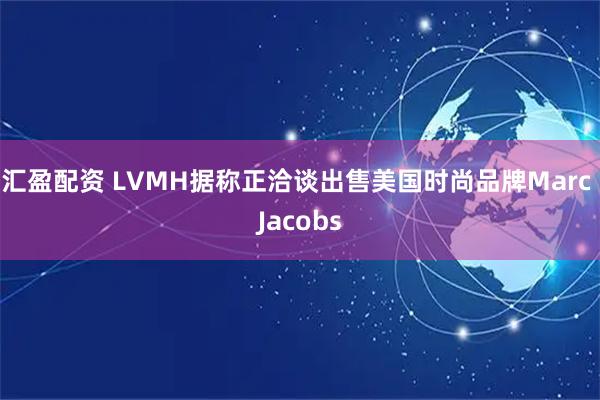 汇盈配资 LVMH据称正洽谈出售美国时尚品牌Marc Jacobs