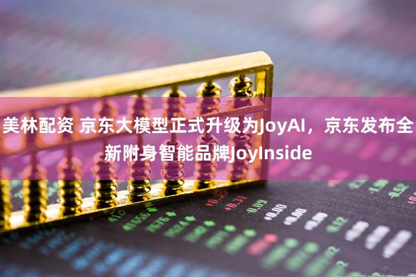 美林配资 京东大模型正式升级为JoyAI，京东发布全新附身智能品牌JoyInside
