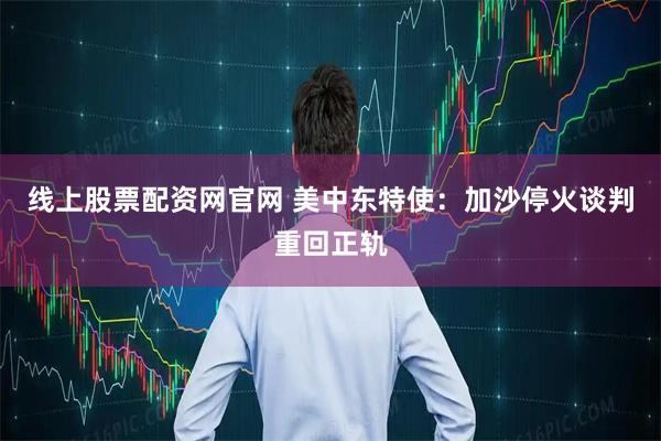 线上股票配资网官网 美中东特使：加沙停火谈判重回正轨