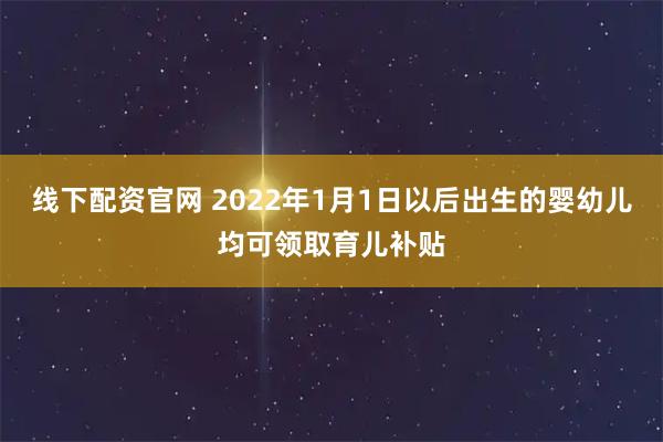 线下配资官网 2022年1月1日以后出生的婴幼儿均可领取育儿补贴