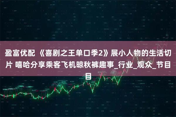 盈富优配 《喜剧之王单口季2》展小人物的生活切片 嘻哈分享乘客飞机晾秋裤趣事_行业_观众_节目