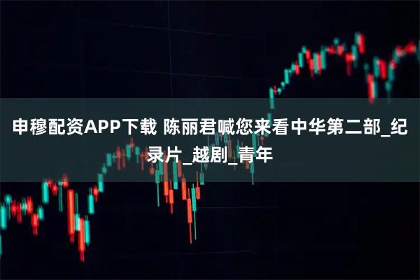 申穆配资APP下载 陈丽君喊您来看中华第二部_纪录片_越剧_青年