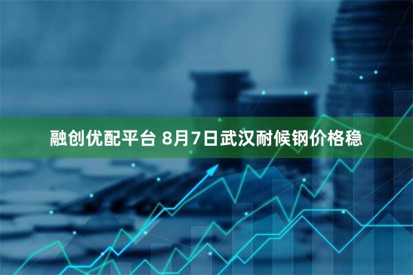 融创优配平台 8月7日武汉耐候钢价格稳