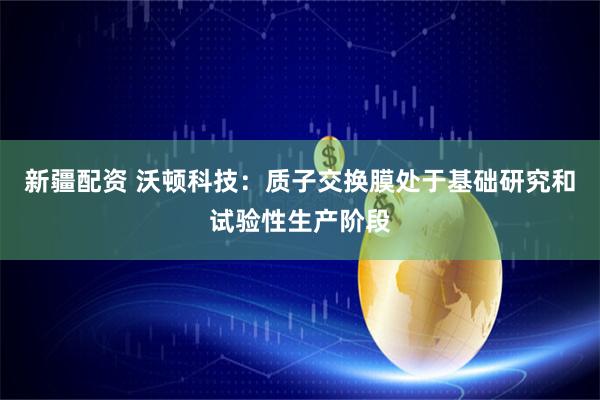 新疆配资 沃顿科技：质子交换膜处于基础研究和试验性生产阶段