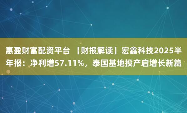 惠盈财富配资平台 【财报解读】宏鑫科技2025半年报：净利增57.11%，泰国基地投产启增长新篇