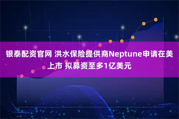 银泰配资官网 洪水保险提供商Neptune申请在美上市 拟募资至多1亿美元
