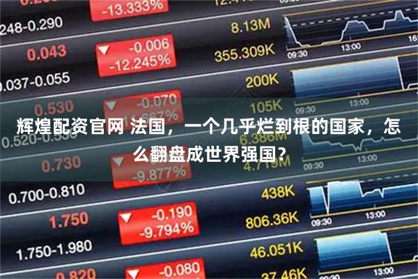 辉煌配资官网 法国，一个几乎烂到根的国家，怎么翻盘成世界强国？