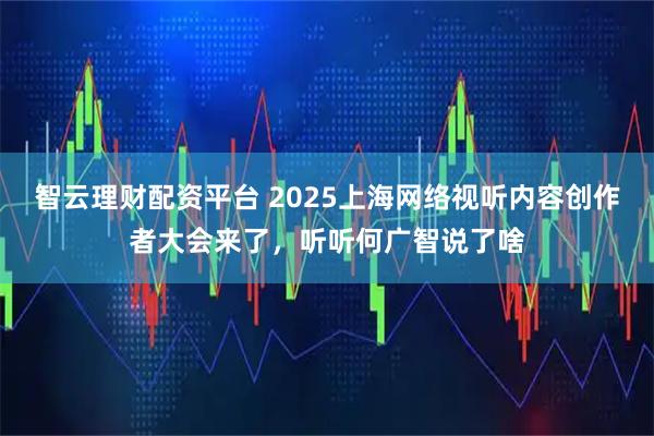 智云理财配资平台 2025上海网络视听内容创作者大会来了，听听何广智说了啥