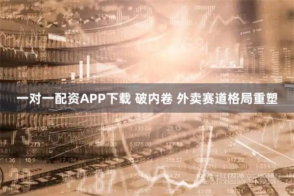 一对一配资APP下载 破内卷 外卖赛道格局重塑