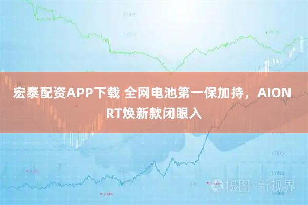 宏泰配资APP下载 全网电池第一保加持，AION RT焕新款闭眼入