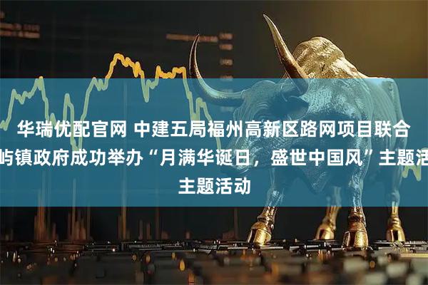 华瑞优配官网 中建五局福州高新区路网项目联合南屿镇政府成功举办“月满华诞日,盛世中国风”主题活动