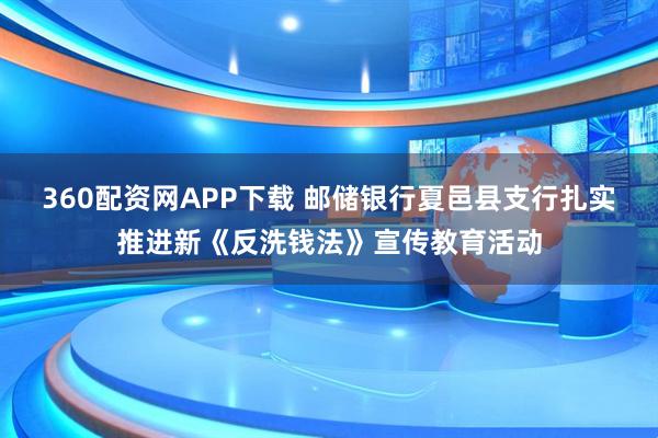 360配资网APP下载 邮储银行夏邑县支行扎实推进新《反洗钱法》宣传教育活动