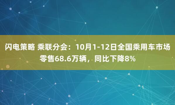 闪电策略 乘联分会：10月1-12日全国乘用车市场零售68.6万辆，同比下降8%