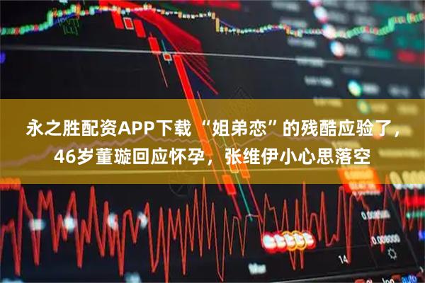 永之胜配资APP下载 “姐弟恋”的残酷应验了,46岁董璇回应怀孕,张维伊小心思落空