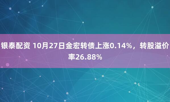 银泰配资 10月27日金宏转债上涨0.14%,转股溢价率26.88%