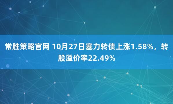 常胜策略官网 10月27日塞力转债上涨1.58%,转股溢价率22.49%