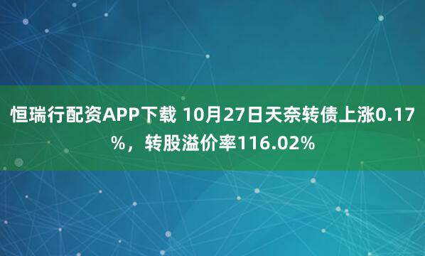 恒瑞行配资APP下载 10月27日天奈转债上涨0.17%，转股溢价率116.02%