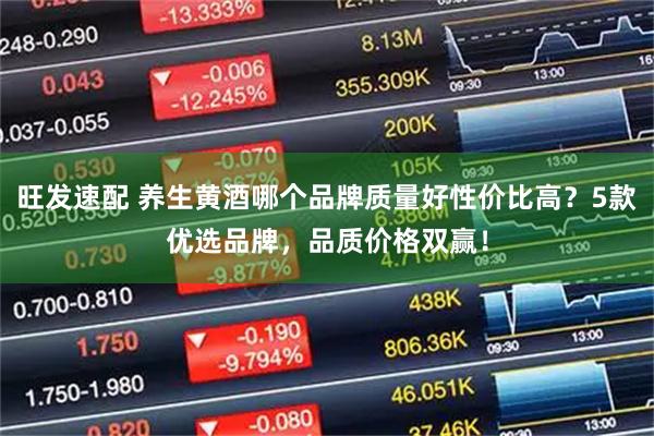旺发速配 养生黄酒哪个品牌质量好性价比高？5款优选品牌，品质价格双赢！