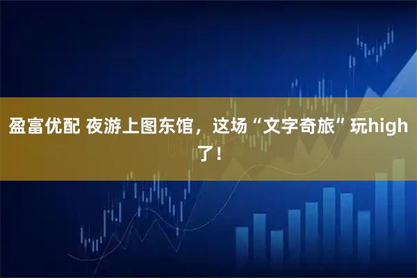 盈富优配 夜游上图东馆，这场“文字奇旅”玩high了！