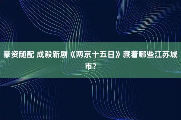 豪资随配 成毅新剧《两京十五日》藏着哪些江苏城市？
